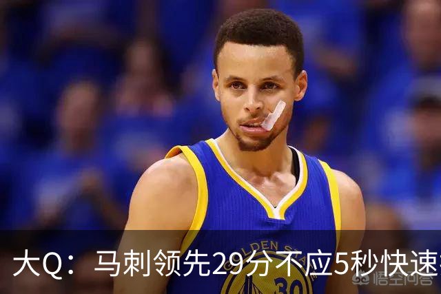 大Q：马刺领先29分不应5秒快速投篮 哈珀砍21分最后却拿不到球