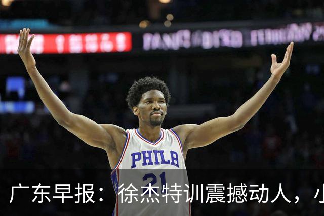 广东早报：徐杰特训震撼动人，小将杨溢荣耀加身，杜锋续约未果或将离职？