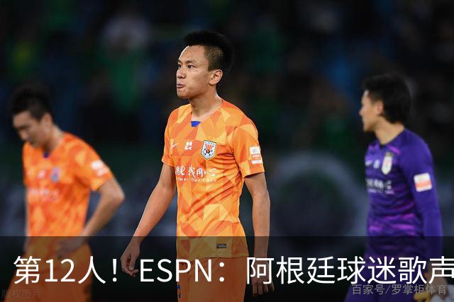 第12人！ESPN：阿根廷球迷歌声从未中断 唱着"想看到第4颗星闪耀"
