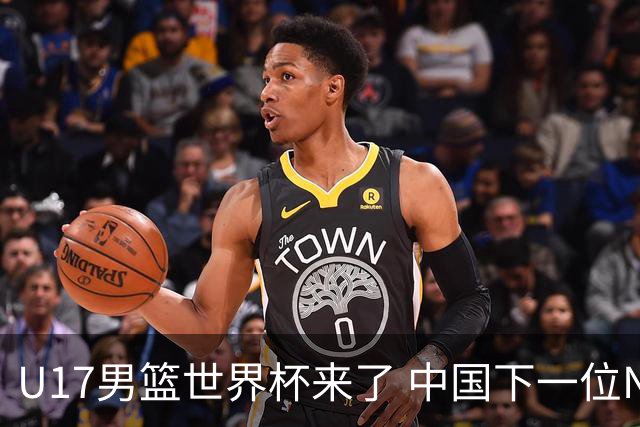 U17男篮世界杯来了 中国下一位NBA球员或就在其中